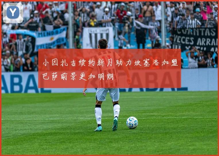小因扎吉续约新月助力坎塞洛加盟巴萨前景更加明朗